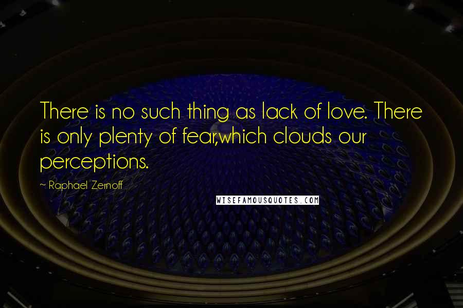 Raphael Zernoff Quotes: There is no such thing as lack of love. There is only plenty of fear,which clouds our perceptions.