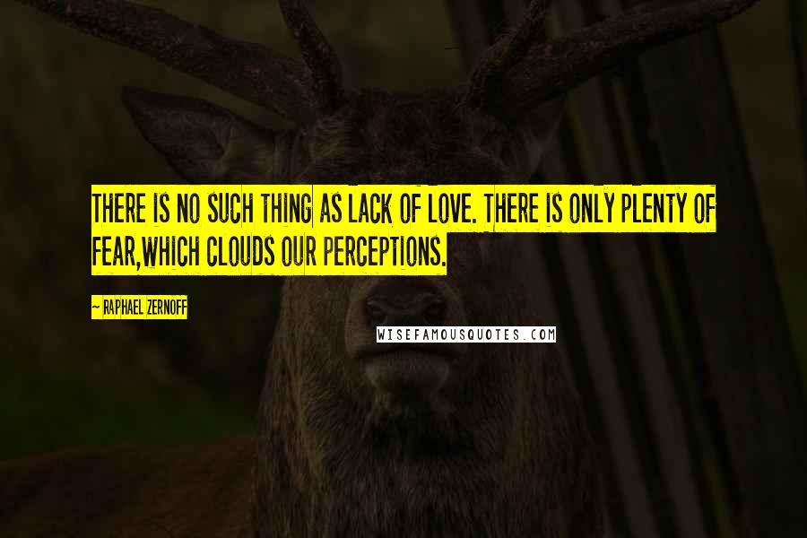 Raphael Zernoff Quotes: There is no such thing as lack of love. There is only plenty of fear,which clouds our perceptions.