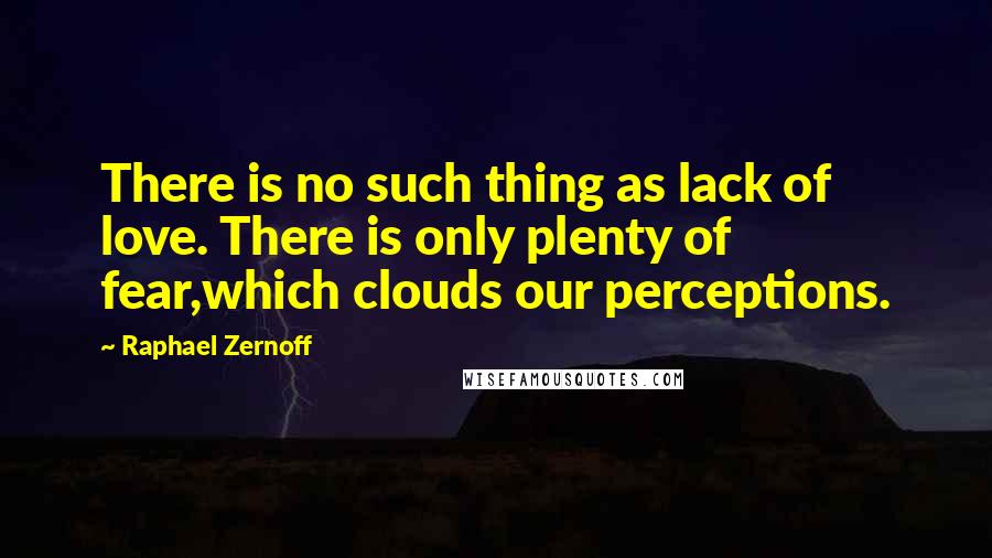 Raphael Zernoff Quotes: There is no such thing as lack of love. There is only plenty of fear,which clouds our perceptions.