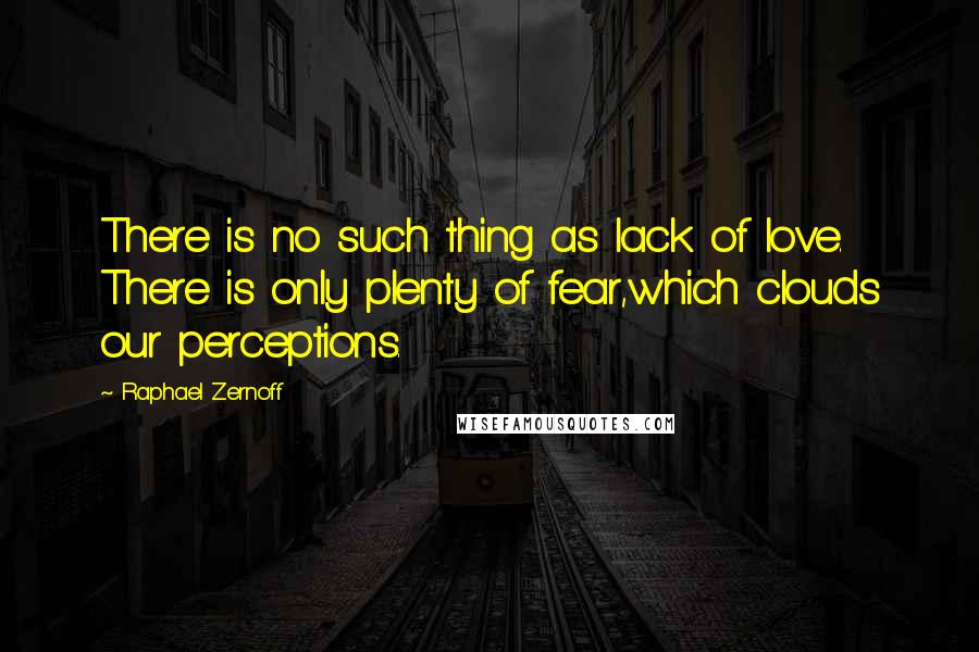 Raphael Zernoff Quotes: There is no such thing as lack of love. There is only plenty of fear,which clouds our perceptions.