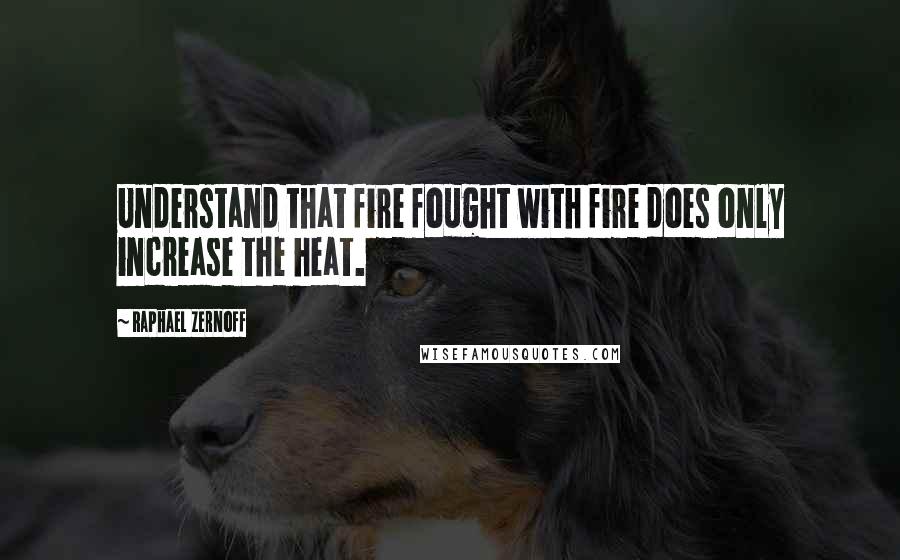 Raphael Zernoff Quotes: Understand that fire fought with fire does only increase the heat.