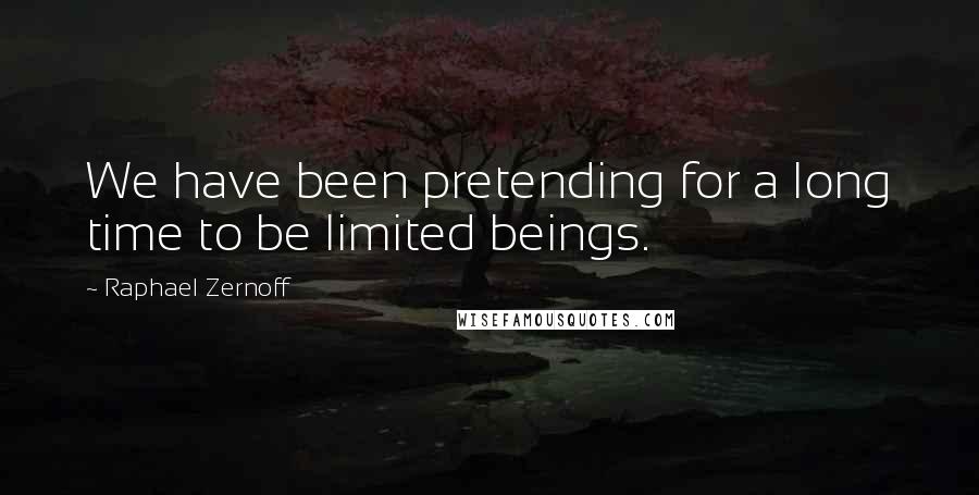 Raphael Zernoff Quotes: We have been pretending for a long time to be limited beings.