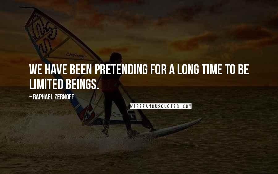 Raphael Zernoff Quotes: We have been pretending for a long time to be limited beings.