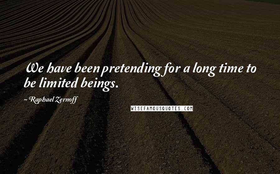 Raphael Zernoff Quotes: We have been pretending for a long time to be limited beings.