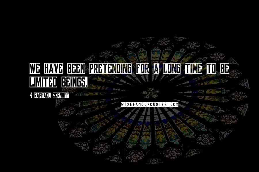 Raphael Zernoff Quotes: We have been pretending for a long time to be limited beings.