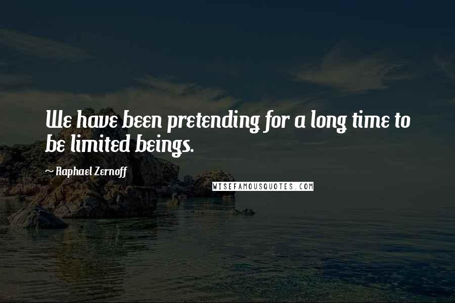 Raphael Zernoff Quotes: We have been pretending for a long time to be limited beings.