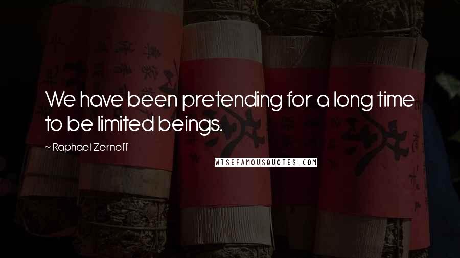 Raphael Zernoff Quotes: We have been pretending for a long time to be limited beings.