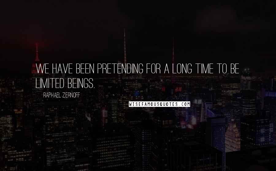 Raphael Zernoff Quotes: We have been pretending for a long time to be limited beings.