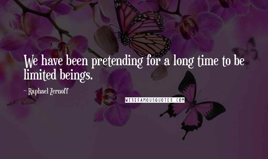 Raphael Zernoff Quotes: We have been pretending for a long time to be limited beings.