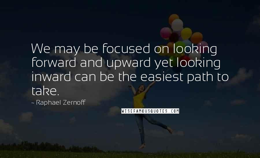 Raphael Zernoff Quotes: We may be focused on looking forward and upward yet looking inward can be the easiest path to take.