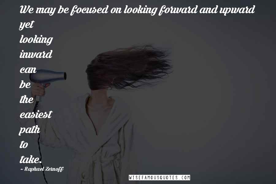 Raphael Zernoff Quotes: We may be focused on looking forward and upward yet looking inward can be the easiest path to take.