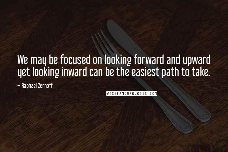 Raphael Zernoff Quotes: We may be focused on looking forward and upward yet looking inward can be the easiest path to take.