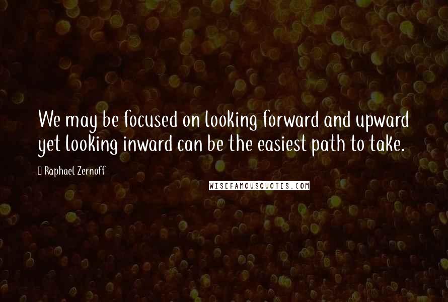 Raphael Zernoff Quotes: We may be focused on looking forward and upward yet looking inward can be the easiest path to take.