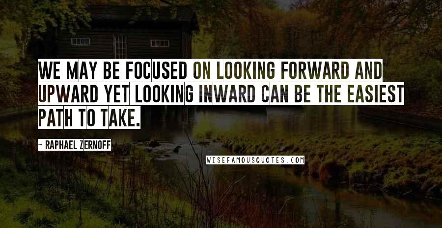 Raphael Zernoff Quotes: We may be focused on looking forward and upward yet looking inward can be the easiest path to take.