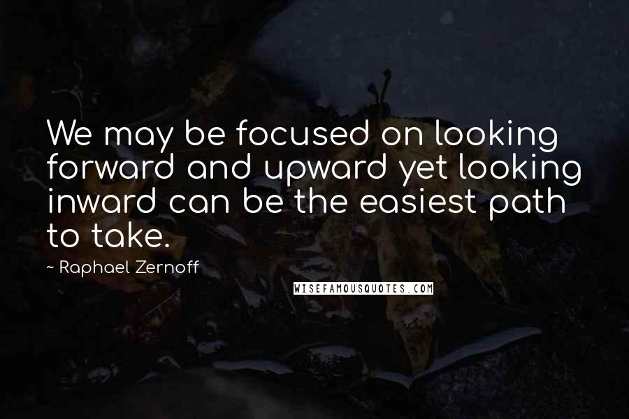 Raphael Zernoff Quotes: We may be focused on looking forward and upward yet looking inward can be the easiest path to take.