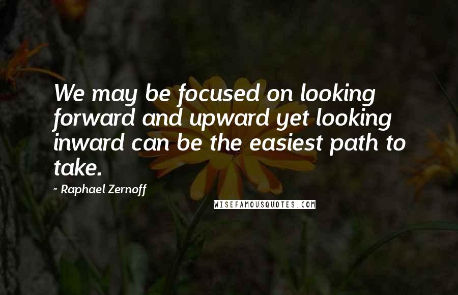 Raphael Zernoff Quotes: We may be focused on looking forward and upward yet looking inward can be the easiest path to take.