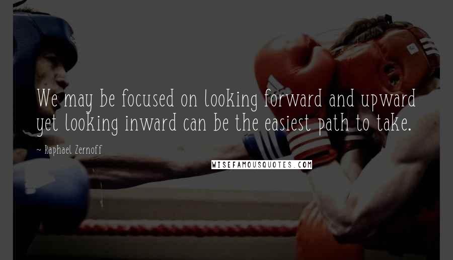 Raphael Zernoff Quotes: We may be focused on looking forward and upward yet looking inward can be the easiest path to take.