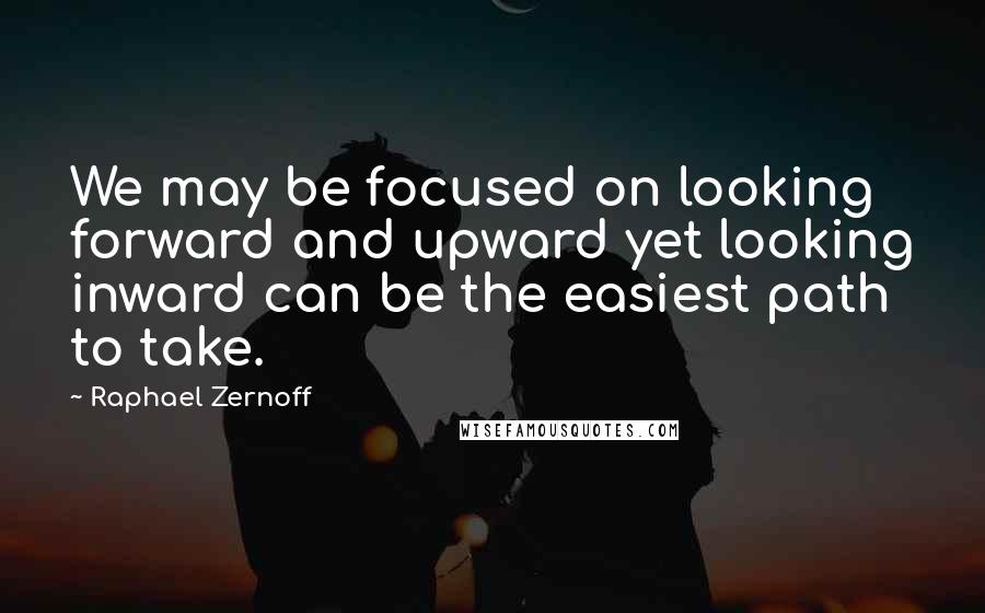 Raphael Zernoff Quotes: We may be focused on looking forward and upward yet looking inward can be the easiest path to take.