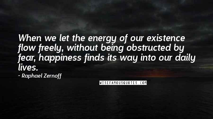 Raphael Zernoff Quotes: When we let the energy of our existence flow freely, without being obstructed by fear, happiness finds its way into our daily lives.
