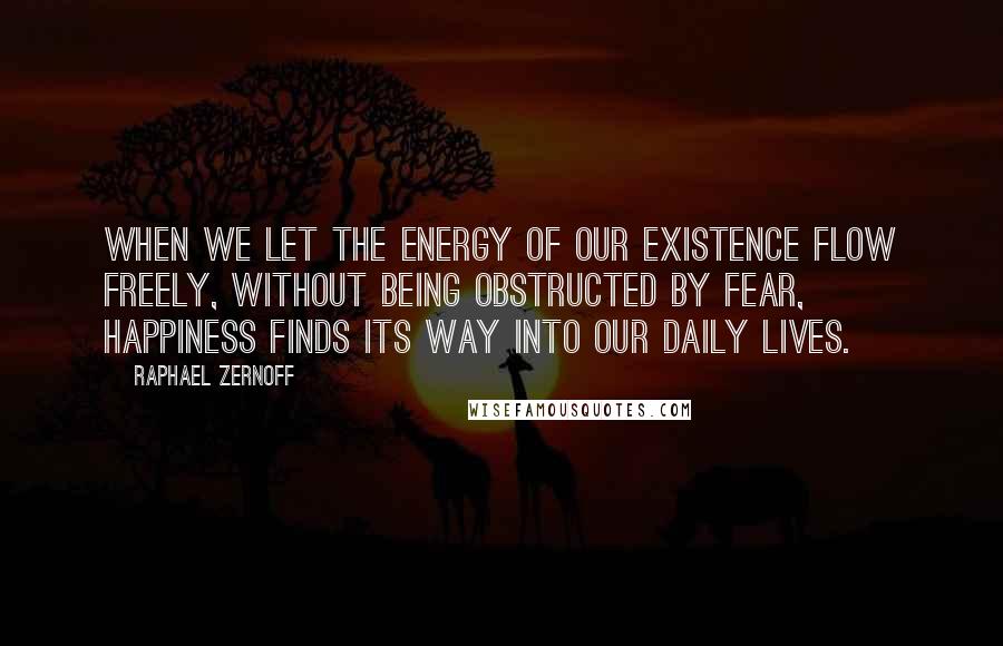 Raphael Zernoff Quotes: When we let the energy of our existence flow freely, without being obstructed by fear, happiness finds its way into our daily lives.