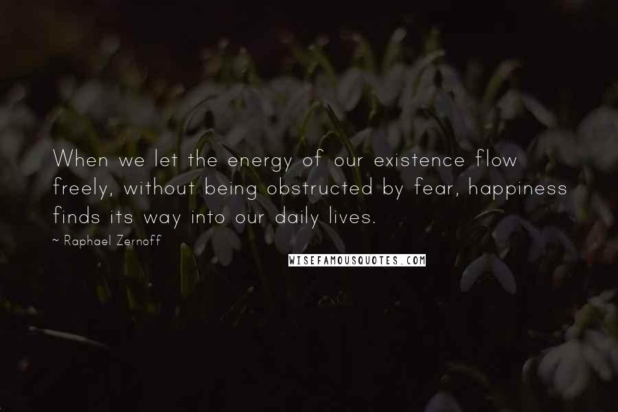 Raphael Zernoff Quotes: When we let the energy of our existence flow freely, without being obstructed by fear, happiness finds its way into our daily lives.