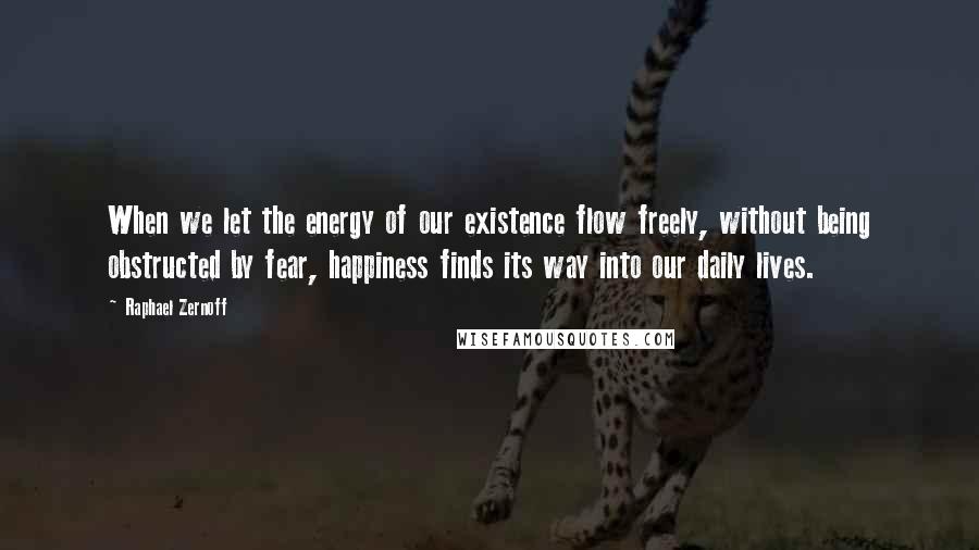 Raphael Zernoff Quotes: When we let the energy of our existence flow freely, without being obstructed by fear, happiness finds its way into our daily lives.