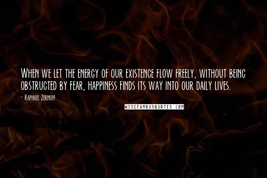 Raphael Zernoff Quotes: When we let the energy of our existence flow freely, without being obstructed by fear, happiness finds its way into our daily lives.
