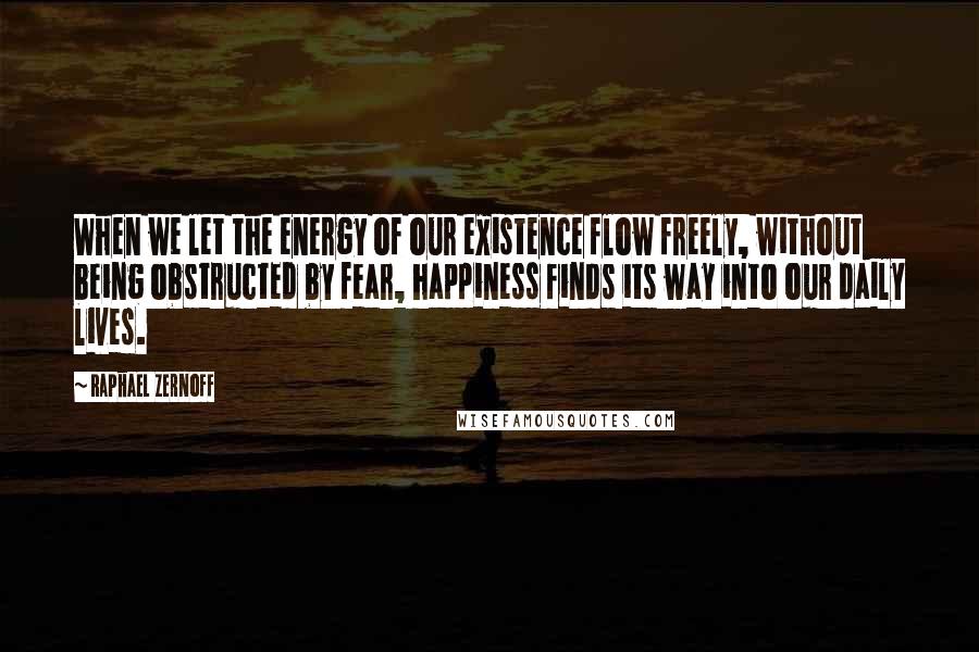 Raphael Zernoff Quotes: When we let the energy of our existence flow freely, without being obstructed by fear, happiness finds its way into our daily lives.