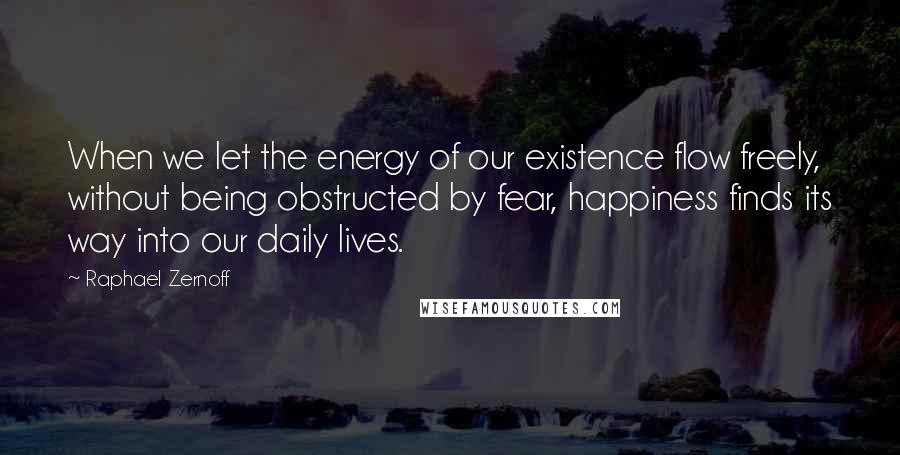 Raphael Zernoff Quotes: When we let the energy of our existence flow freely, without being obstructed by fear, happiness finds its way into our daily lives.