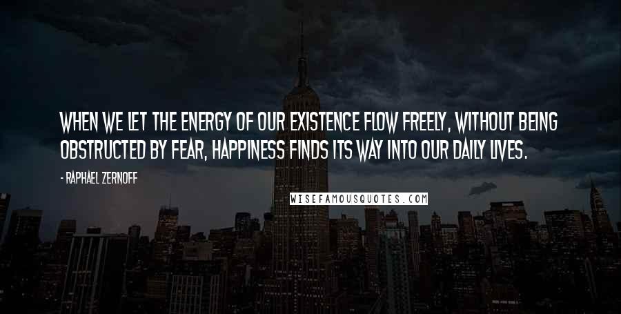 Raphael Zernoff Quotes: When we let the energy of our existence flow freely, without being obstructed by fear, happiness finds its way into our daily lives.