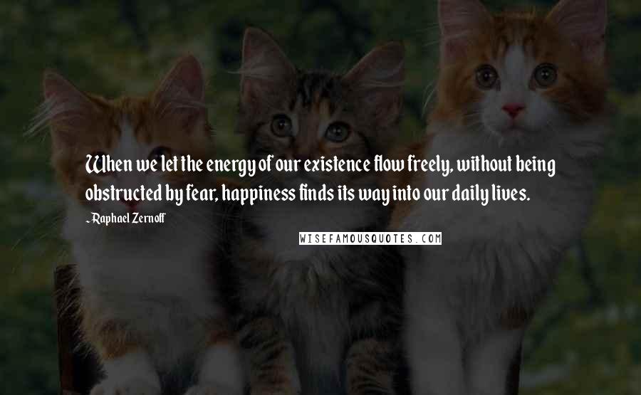 Raphael Zernoff Quotes: When we let the energy of our existence flow freely, without being obstructed by fear, happiness finds its way into our daily lives.