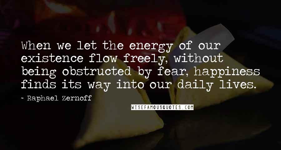 Raphael Zernoff Quotes: When we let the energy of our existence flow freely, without being obstructed by fear, happiness finds its way into our daily lives.