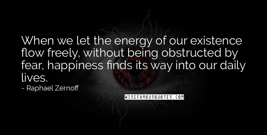 Raphael Zernoff Quotes: When we let the energy of our existence flow freely, without being obstructed by fear, happiness finds its way into our daily lives.