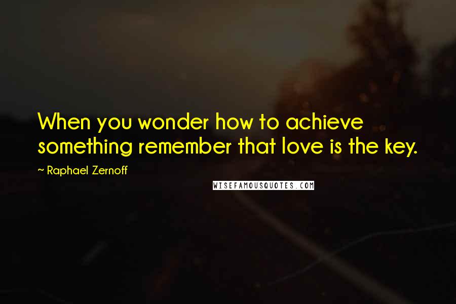 Raphael Zernoff Quotes: When you wonder how to achieve something remember that love is the key.