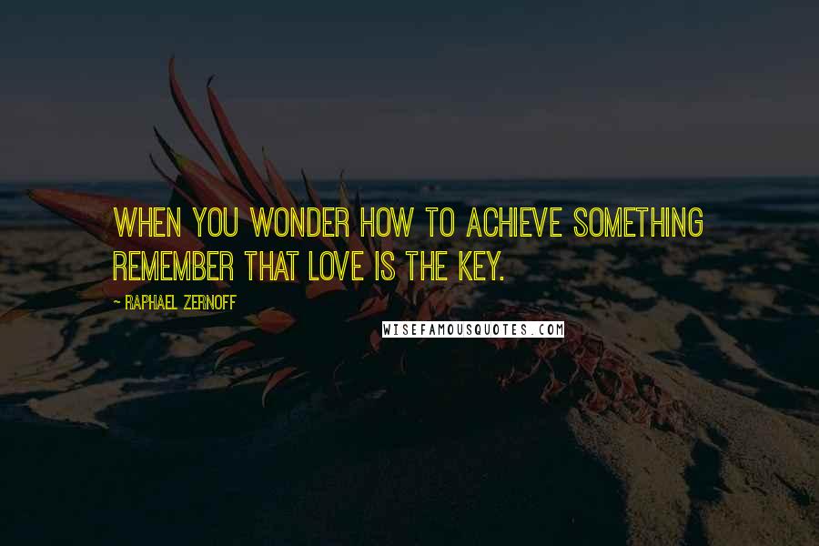 Raphael Zernoff Quotes: When you wonder how to achieve something remember that love is the key.