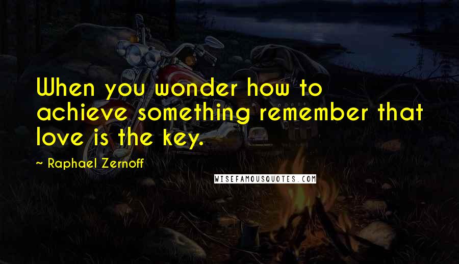 Raphael Zernoff Quotes: When you wonder how to achieve something remember that love is the key.