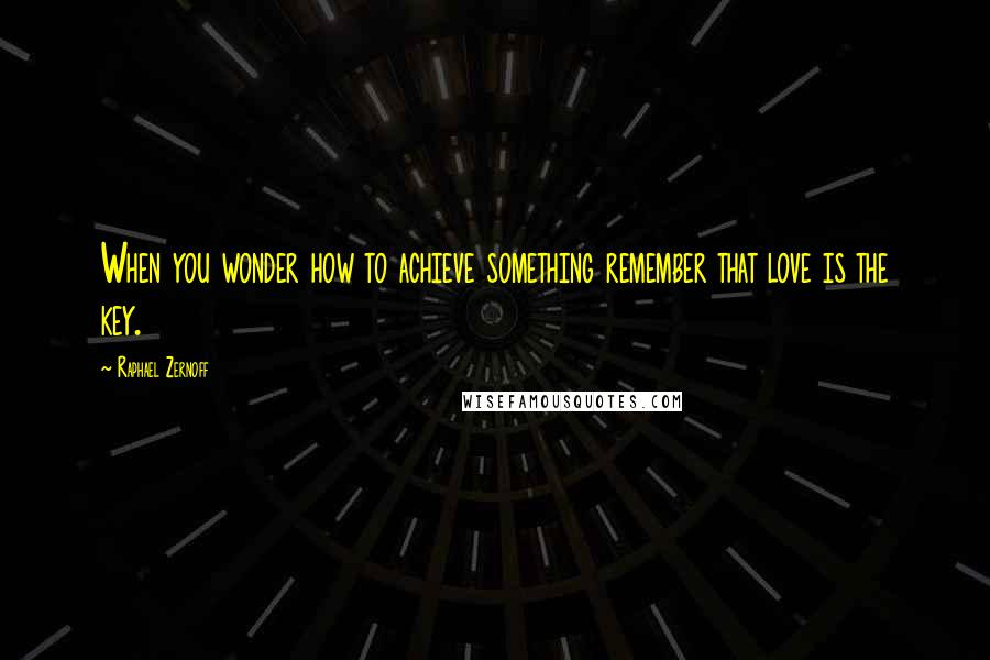 Raphael Zernoff Quotes: When you wonder how to achieve something remember that love is the key.