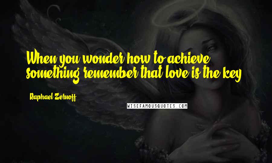 Raphael Zernoff Quotes: When you wonder how to achieve something remember that love is the key.