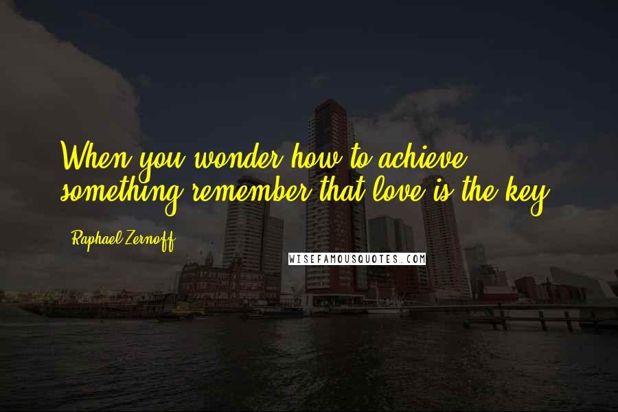 Raphael Zernoff Quotes: When you wonder how to achieve something remember that love is the key.