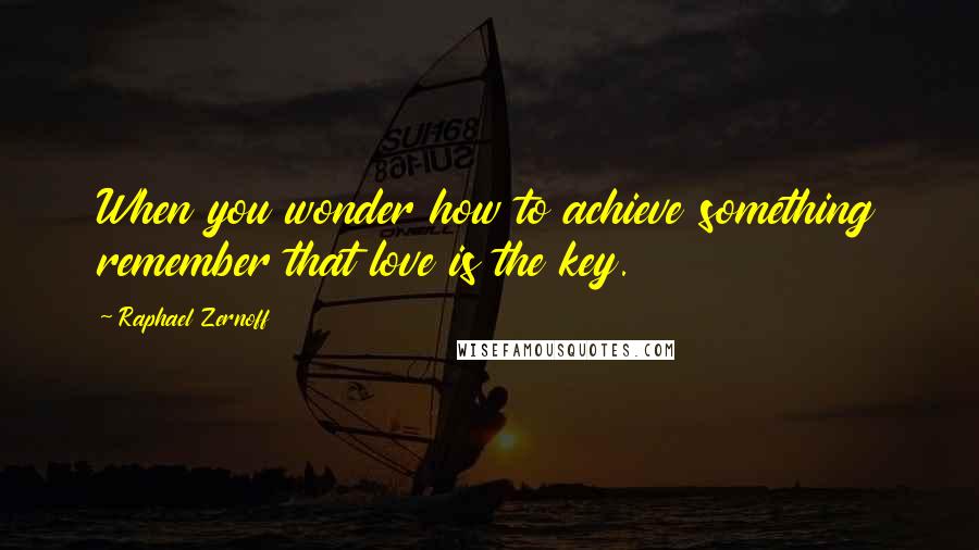 Raphael Zernoff Quotes: When you wonder how to achieve something remember that love is the key.