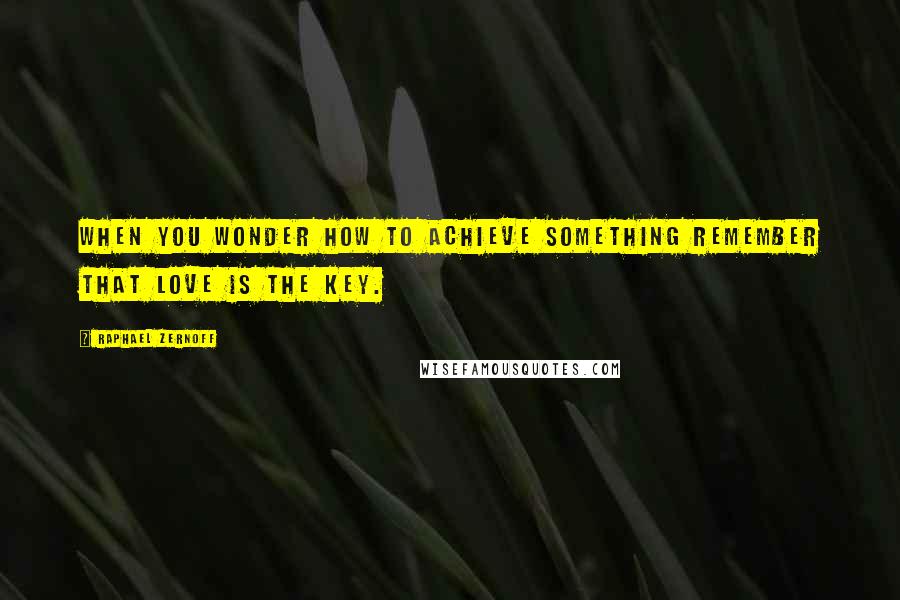 Raphael Zernoff Quotes: When you wonder how to achieve something remember that love is the key.