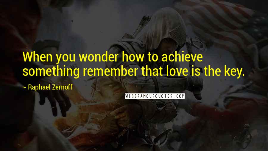 Raphael Zernoff Quotes: When you wonder how to achieve something remember that love is the key.