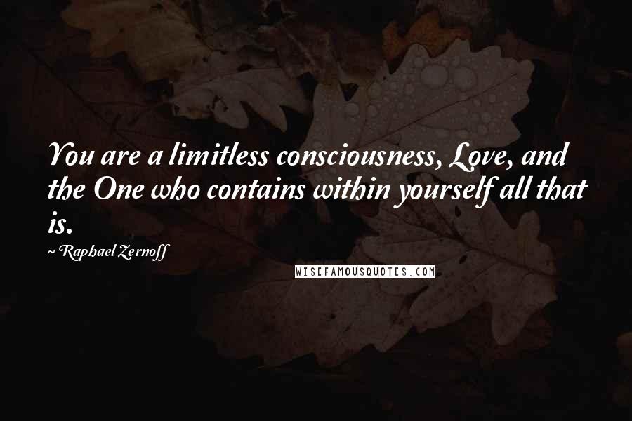 Raphael Zernoff Quotes: You are a limitless consciousness, Love, and the One who contains within yourself all that is.