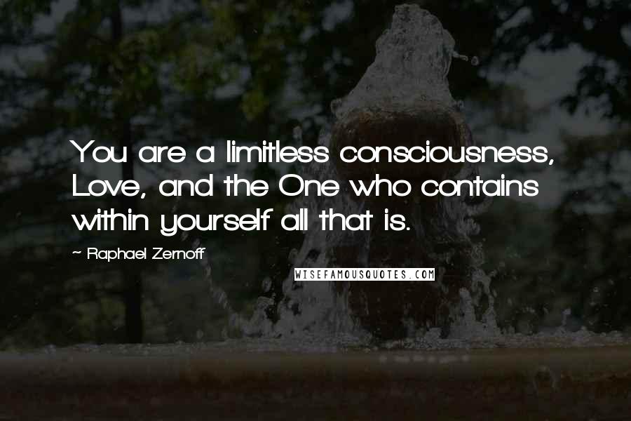 Raphael Zernoff Quotes: You are a limitless consciousness, Love, and the One who contains within yourself all that is.