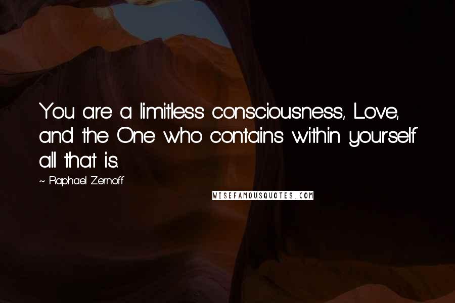 Raphael Zernoff Quotes: You are a limitless consciousness, Love, and the One who contains within yourself all that is.