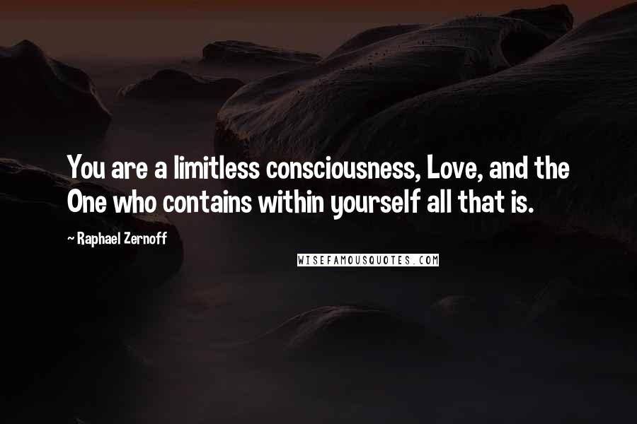 Raphael Zernoff Quotes: You are a limitless consciousness, Love, and the One who contains within yourself all that is.