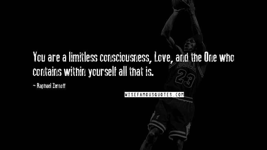 Raphael Zernoff Quotes: You are a limitless consciousness, Love, and the One who contains within yourself all that is.