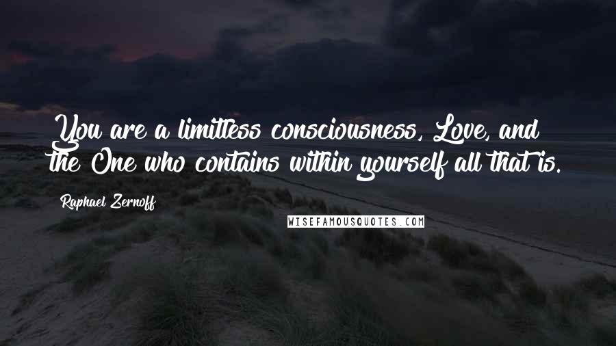 Raphael Zernoff Quotes: You are a limitless consciousness, Love, and the One who contains within yourself all that is.