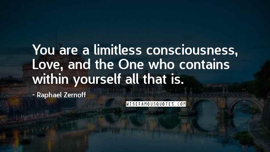 Raphael Zernoff Quotes: You are a limitless consciousness, Love, and the One who contains within yourself all that is.