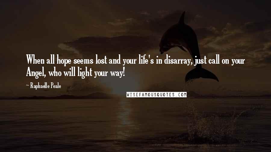 Raphaelle Peale Quotes: When all hope seems lost and your life's in disarray, just call on your Angel, who will light your way!